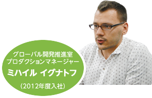 グローバル開発推進室 プロダクションマネージャー ミハイル イグナトフ (2012年度入社)
